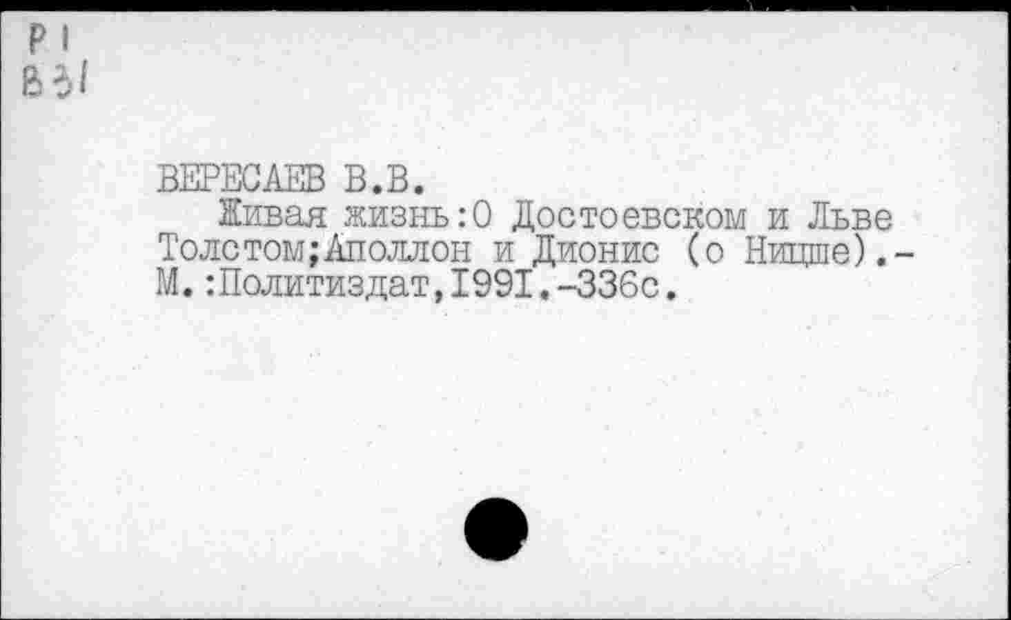 ﻿р I В31
ВЕРЕСАЕВ В.В.
Живая жизнь:0 Достоевском и Льве Толетом;Аполлон и Дионис (о Ницше).-М.Политиздат,1991.-336с.